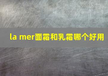 la mer面霜和乳霜哪个好用